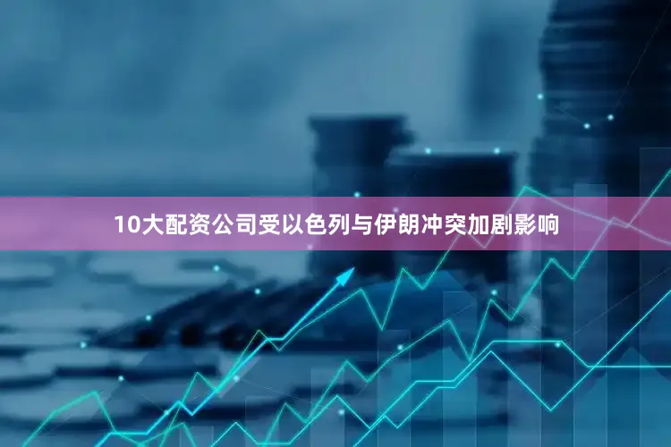 10大配资公司受以色列与伊朗冲突加剧影响