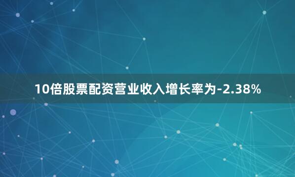 10倍股票配资营业收入增长率为-2.38%