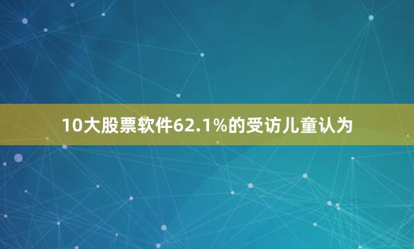 10大股票软件62.1%的受访儿童认为