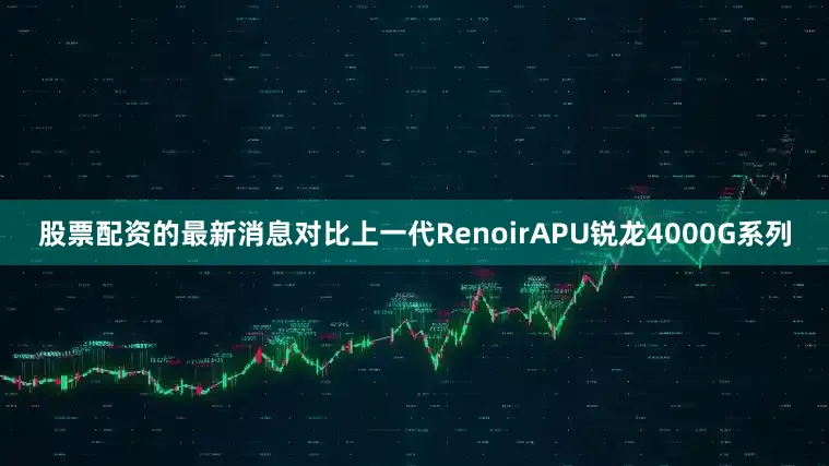 股票配资的最新消息对比上一代RenoirAPU锐龙4000G系列