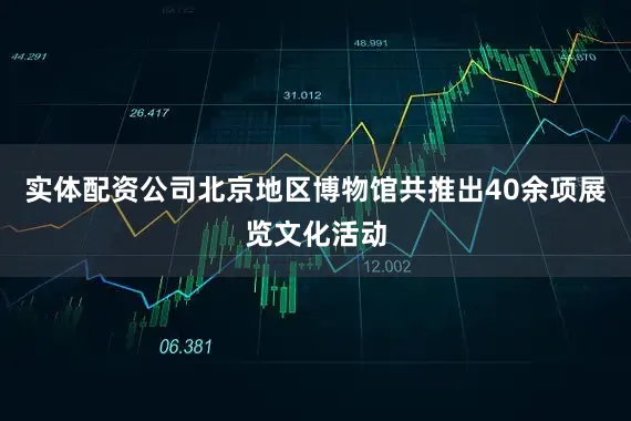 实体配资公司北京地区博物馆共推出40余项展览文化活动