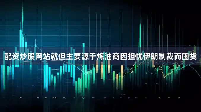 配资炒股网站就但主要源于炼油商因担忧伊朗制裁而囤货
