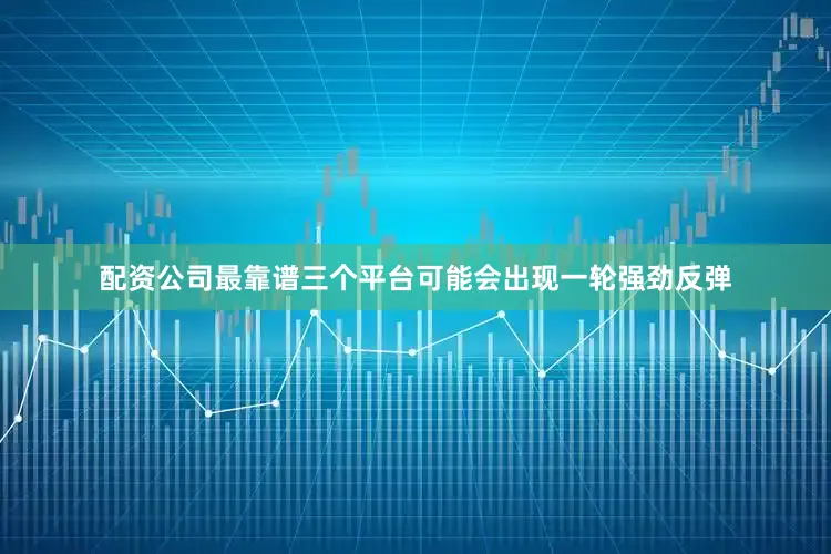 配资公司最靠谱三个平台可能会出现一轮强劲反弹