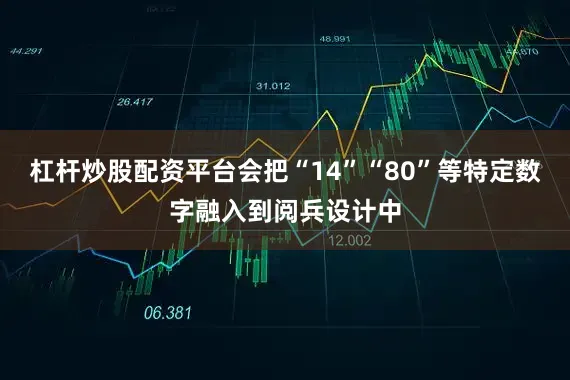 杠杆炒股配资平台会把“14”“80”等特定数字融入到阅兵设计中