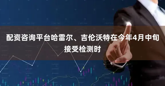 配资咨询平台哈雷尔、吉伦沃特在今年4月中旬接受检测时