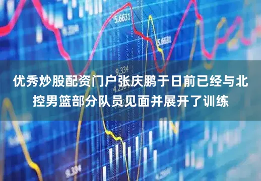 优秀炒股配资门户张庆鹏于日前已经与北控男篮部分队员见面并展开了训练