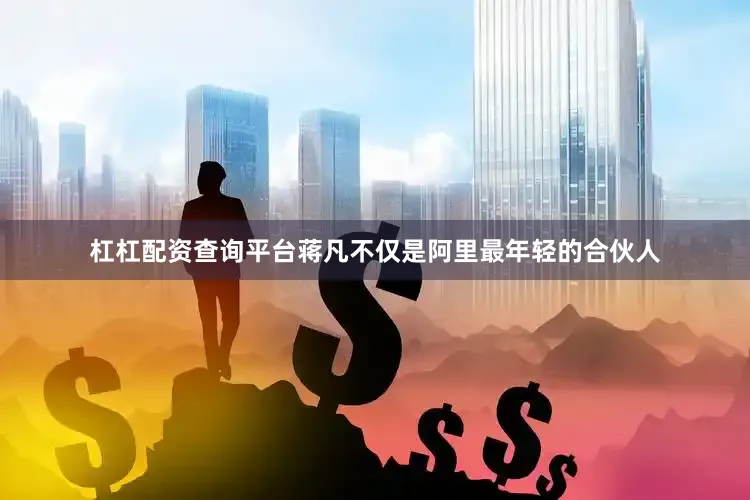 杠杠配资查询平台蒋凡不仅是阿里最年轻的合伙人