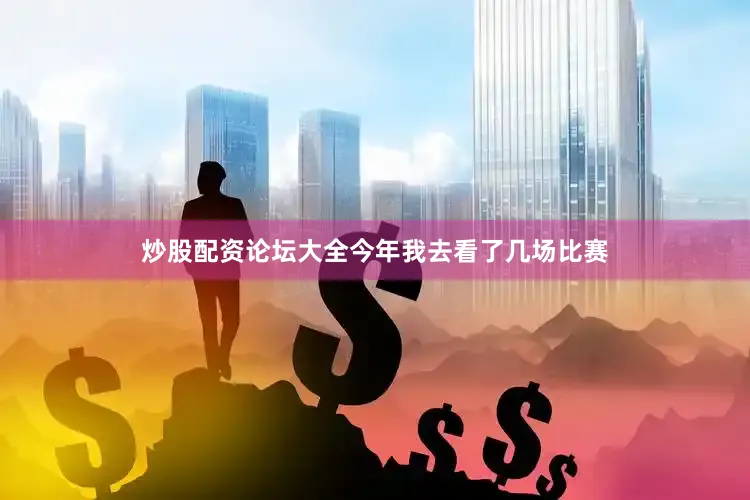 炒股配资论坛大全今年我去看了几场比赛