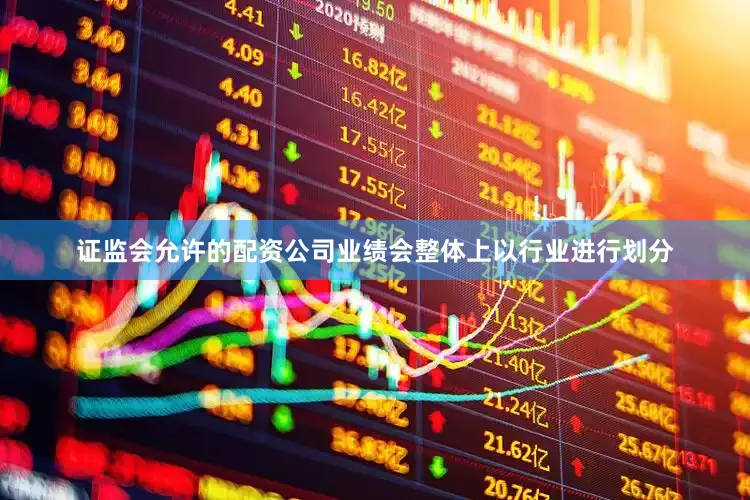 证监会允许的配资公司业绩会整体上以行业进行划分