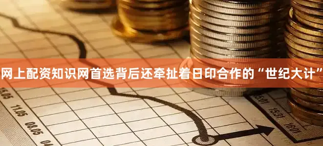 网上配资知识网首选背后还牵扯着日印合作的“世纪大计”