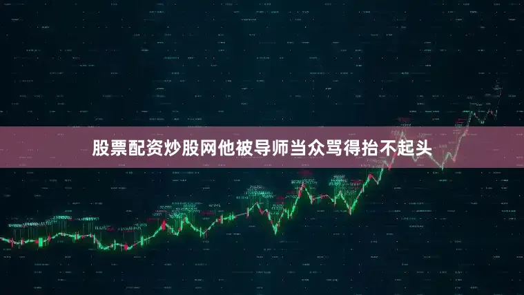 股票配资炒股网他被导师当众骂得抬不起头