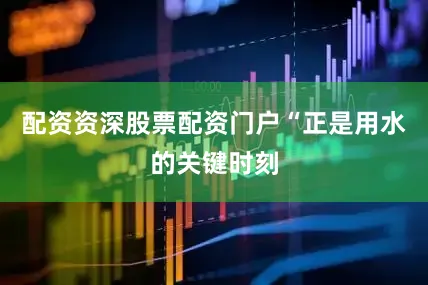 配资资深股票配资门户“正是用水的关键时刻
