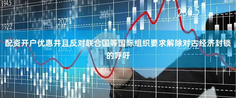 配资开户优惠并且反对联合国等国际组织要求解除对古经济封锁的呼吁