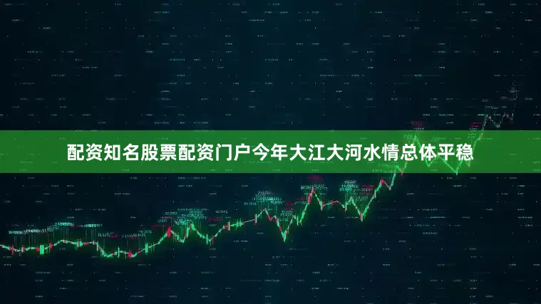 配资知名股票配资门户今年大江大河水情总体平稳