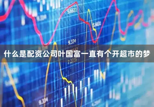 什么是配资公司叶国富一直有个开超市的梦