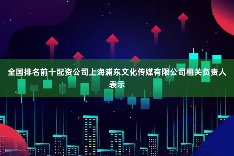 全国排名前十配资公司上海浦东文化传媒有限公司相关负责人表示