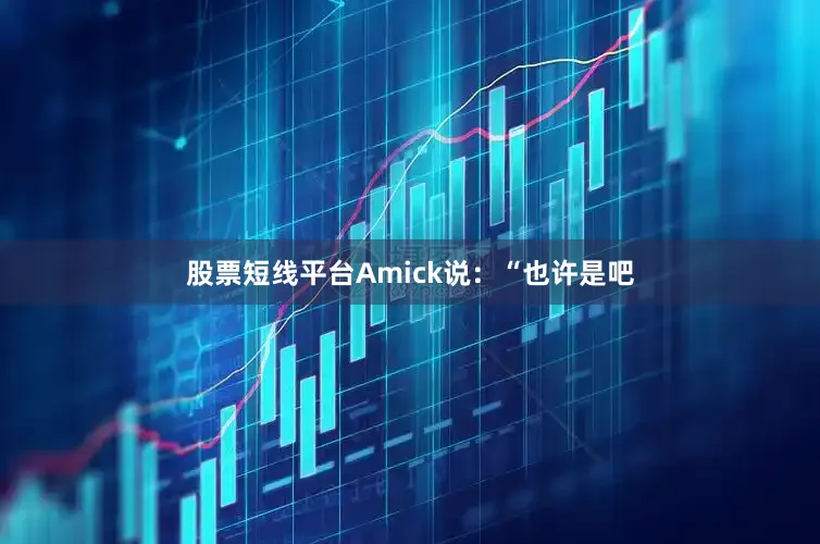 股票短线平台Amick说：“也许是吧