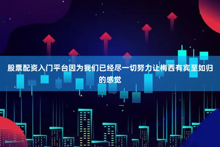 股票配资入门平台因为我们已经尽一切努力让梅西有宾至如归的感觉