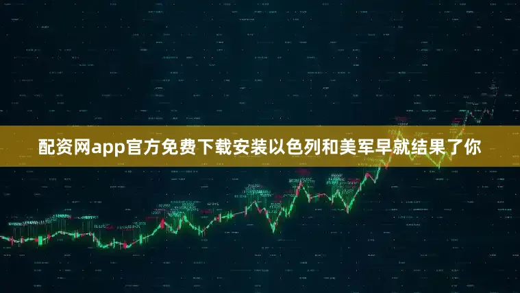 配资网app官方免费下载安装以色列和美军早就结果了你