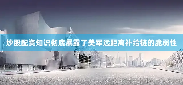 炒股配资知识彻底暴露了美军远距离补给链的脆弱性