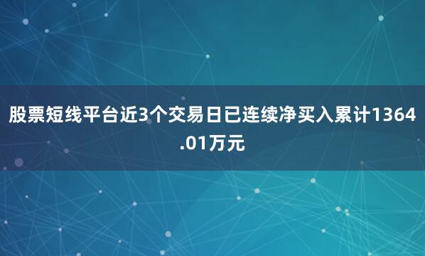 股票短线平台近3个交易日已连续净买入累计1364.01万元