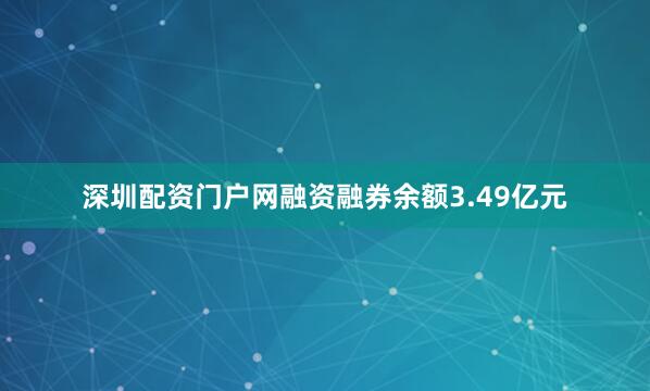 深圳配资门户网融资融券余额3.49亿元