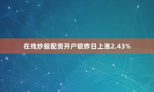 在线炒股配资开户较昨日上涨2.43%