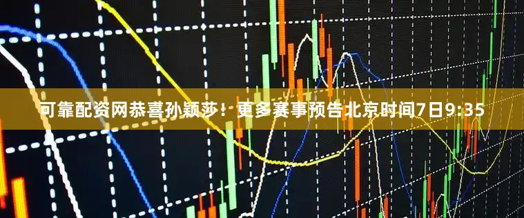 可靠配资网恭喜孙颖莎！更多赛事预告北京时间7日9:35