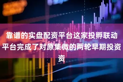靠谱的实盘配资平台这家投孵联动平台完成了对原集微的两轮早期投资