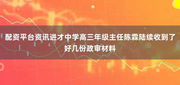 配资平台资讯进才中学高三年级主任陈霖陆续收到了好几份政审材料