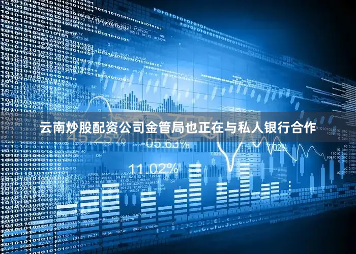 云南炒股配资公司金管局也正在与私人银行合作