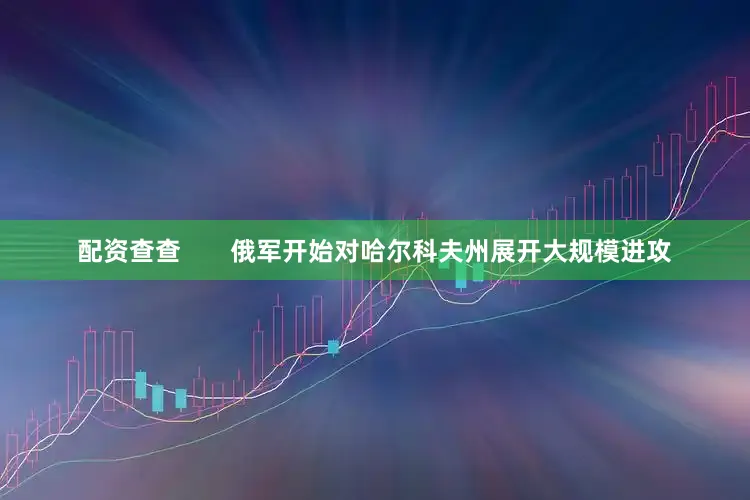 配资查查       俄军开始对哈尔科夫州展开大规模进攻