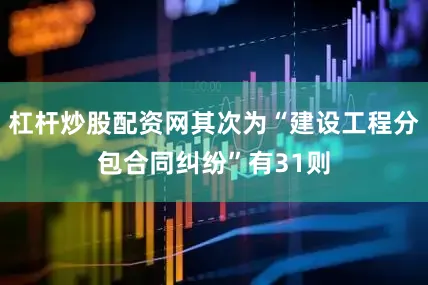 杠杆炒股配资网其次为“建设工程分包合同纠纷”有31则