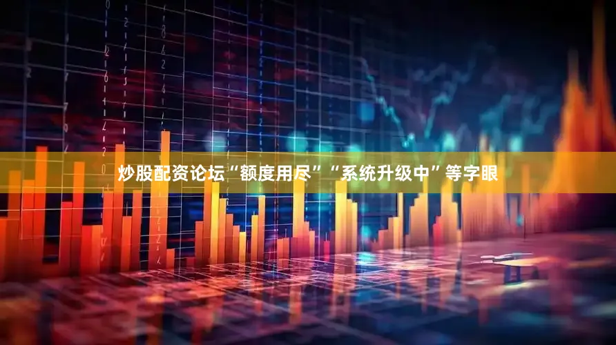 炒股配资论坛“额度用尽”“系统升级中”等字眼