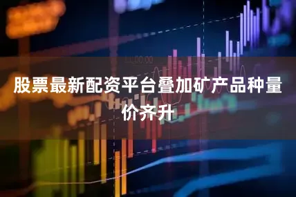 股票最新配资平台叠加矿产品种量价齐升