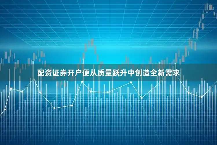 配资证券开户便从质量跃升中创造全新需求