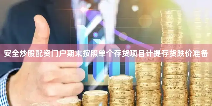安全炒股配资门户期末按照单个存货项目计提存货跌价准备