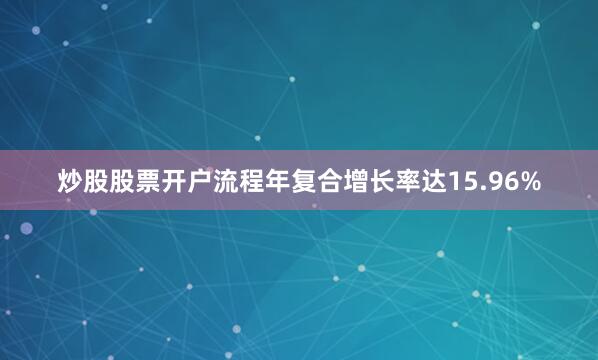 炒股股票开户流程年复合增长率达15.96%
