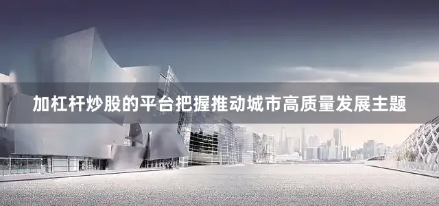 加杠杆炒股的平台把握推动城市高质量发展主题