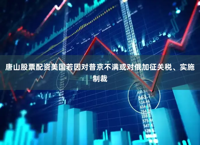 唐山股票配资美国若因对普京不满或对俄加征关税、实施制裁