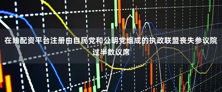 在线配资平台注册由自民党和公明党组成的执政联盟丧失参议院过半数议席