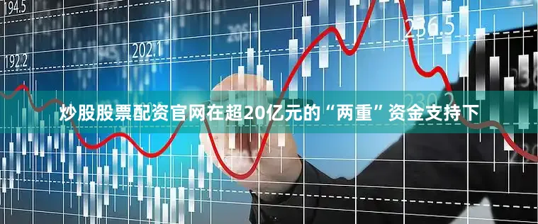 炒股股票配资官网在超20亿元的“两重”资金支持下