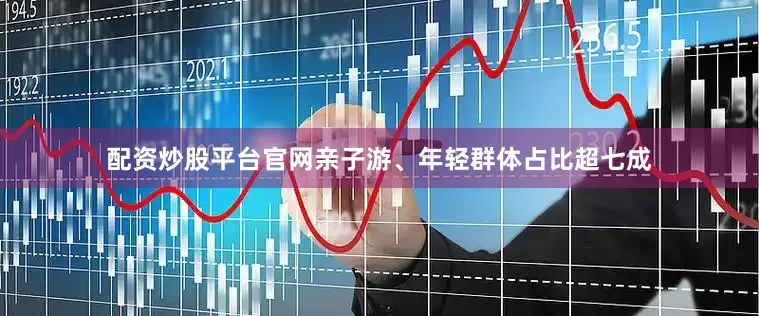 配资炒股平台官网亲子游、年轻群体占比超七成