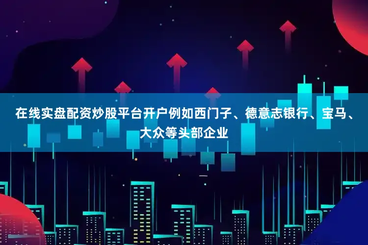 在线实盘配资炒股平台开户例如西门子、德意志银行、宝马、大众等头部企业
