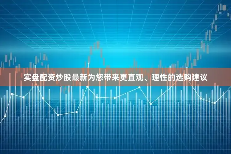 实盘配资炒股最新为您带来更直观、理性的选购建议