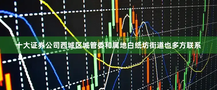 十大证券公司西城区城管委和属地白纸坊街道也多方联系
