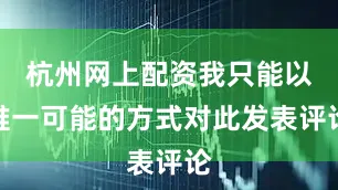 杭州网上配资我只能以唯一可能的方式对此发表评论