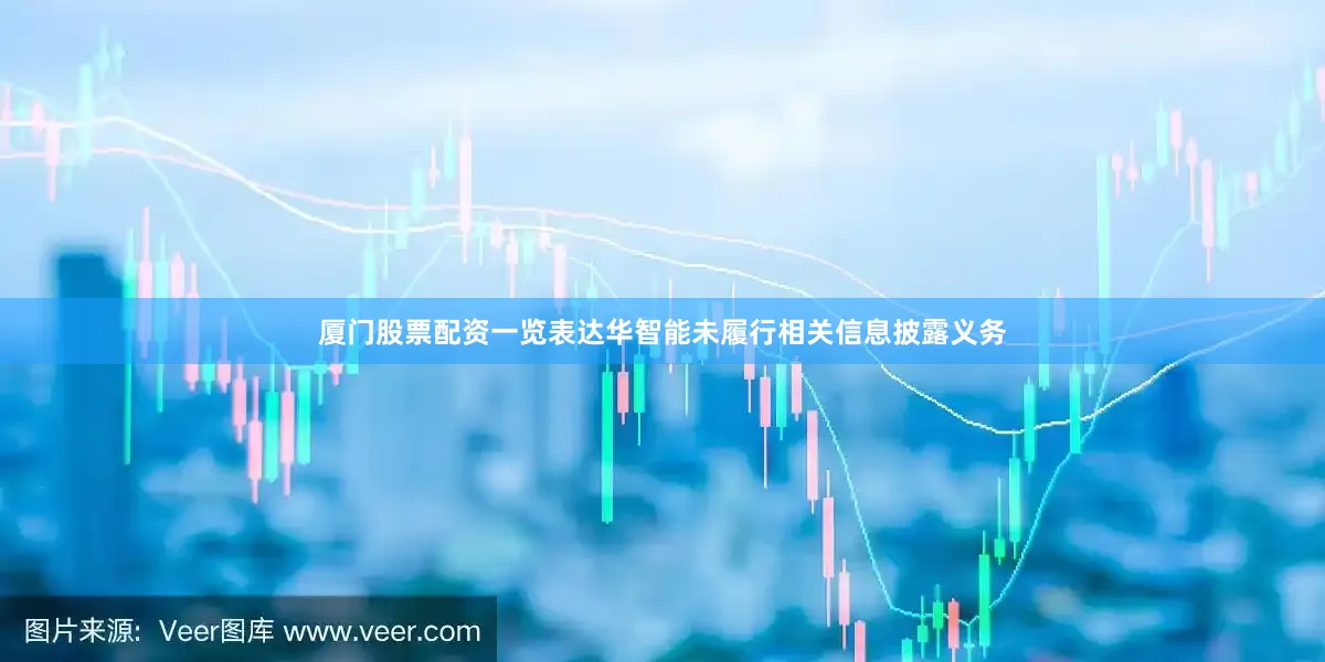 厦门股票配资一览表达华智能未履行相关信息披露义务