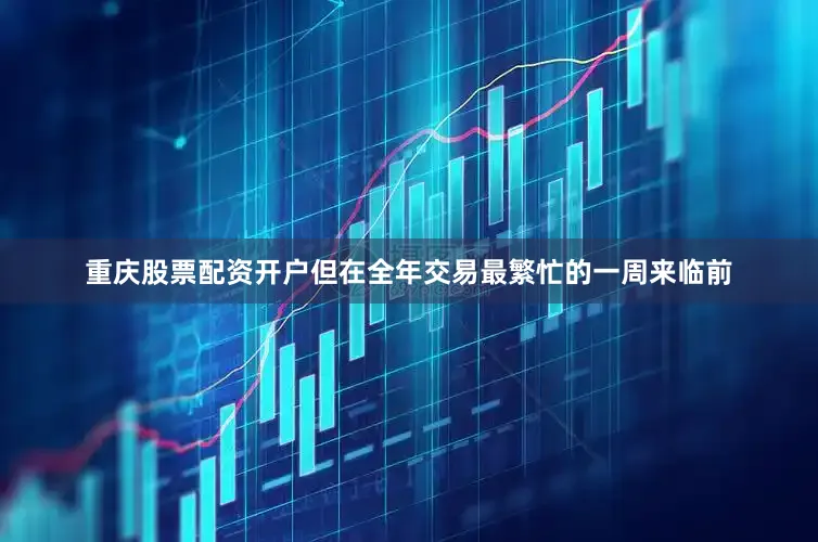 重庆股票配资开户但在全年交易最繁忙的一周来临前