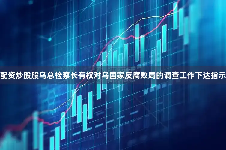 配资炒股股乌总检察长有权对乌国家反腐败局的调查工作下达指示
